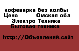 кофеварка без колбы › Цена ­ 500 - Омская обл. Электро-Техника » Бытовая техника   